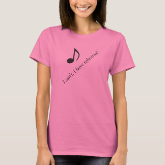 I can't, I have rehearsal music T-Shirt