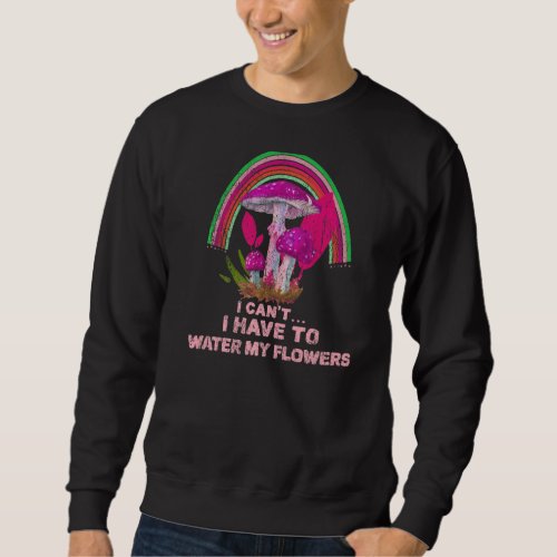 I Cant I Have To Water My Flowers Psychedelic Mus Sweatshirt