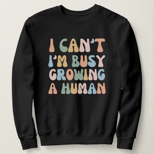 I Can't I'm Busy Growing A Human Sweatshirt (Design Front)