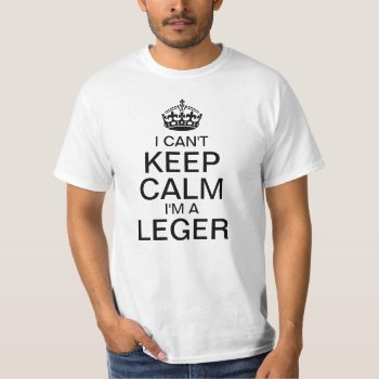 I Can't Keep Calm I'm A Leger T-shirt by funnytext at Zazzle