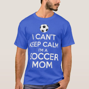 I Cant Keep Calm Im A Soccer Mom  T-Shirt