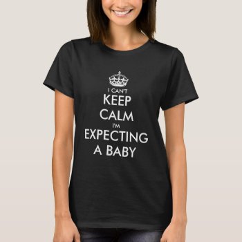 I Cant Keep Calm Im Expecting Baby Maternity Shirt by keepcalmmaker at Zazzle