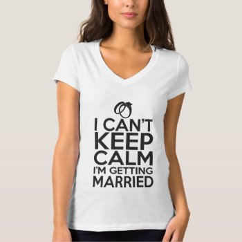 I Can't Keep Calm  I'm Getting Married T-shirt by weddingsNthings at Zazzle