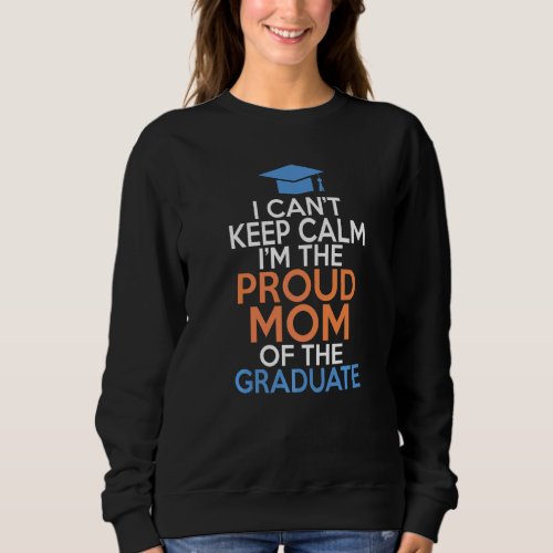 I Cant Keep Calm Im The Proud Mom Of The Graduate Sweatshirt