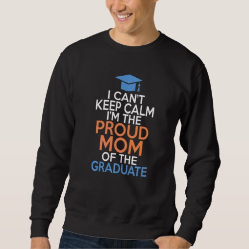 I Cant Keep Calm Im The Proud Mom Of The Graduate Sweatshirt