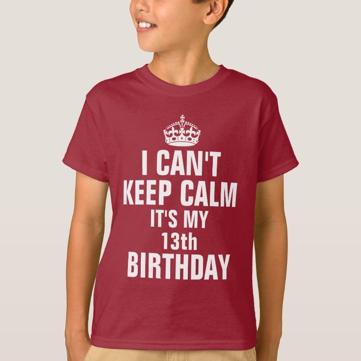 I Cant Keep Calm Its My 13th Birthday T Shirt Zazzle 