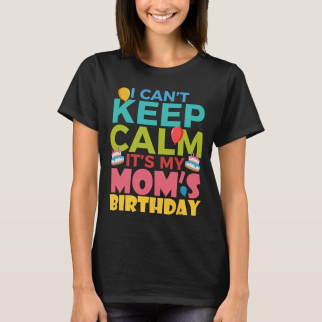 I Cant Keep Calm Its My Moms Birthday T-Shirt (Front)