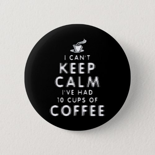 I Cant Keep Calm Ive Had 10 Cups Of Coffee Button