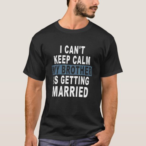 I Cant Keep Calm My Brother Is Getting Married T_Shirt