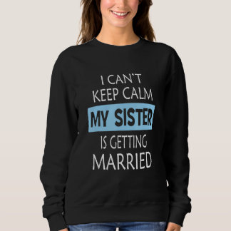 I Can't Keep Calm My Sister is Getting Married Sweatshirt