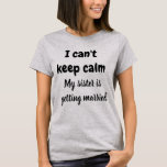 I CAN'T KEEP CALM MY SISTER IS GETTING MARRIED  T-Shirt<br><div class="desc">I CAN'T KEEP CALM MY SISTER IS GETTING MARRIED</div>