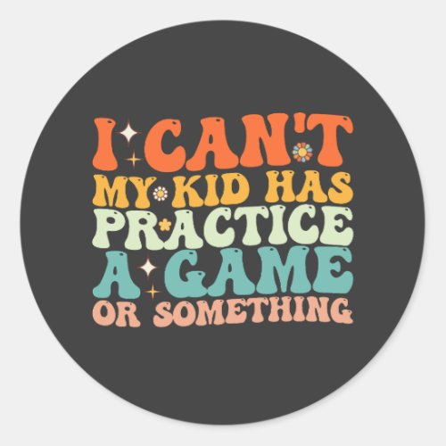 I Cant My Kid Has Practice A Game Or Something Classic Round Sticker