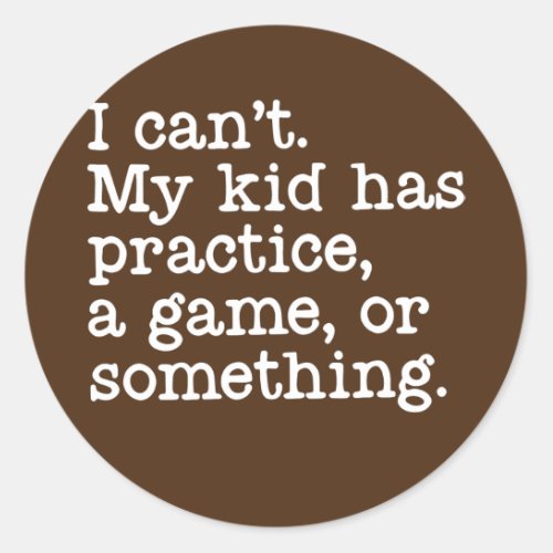 I Cant My Kid Has Practice A Game or Something Classic Round Sticker