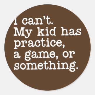 I Can't My Kid Has Practice A Game or Something Classic Round Sticker