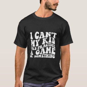 I Can'T My Kid Has Practice A Game Or Something On T-Shirt