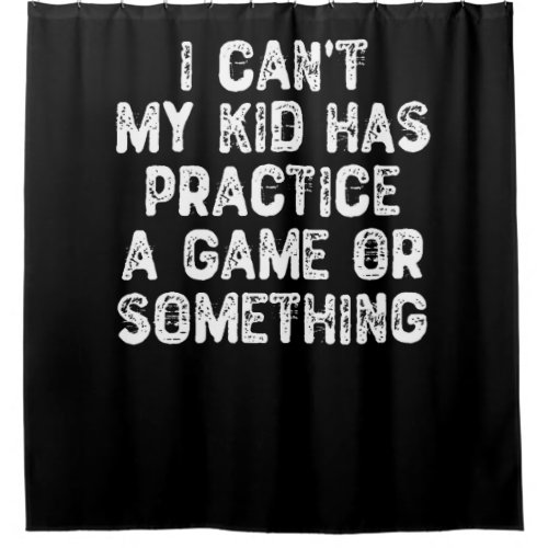 I Cant My Kid Has Practice a Game Or Something Shower Curtain