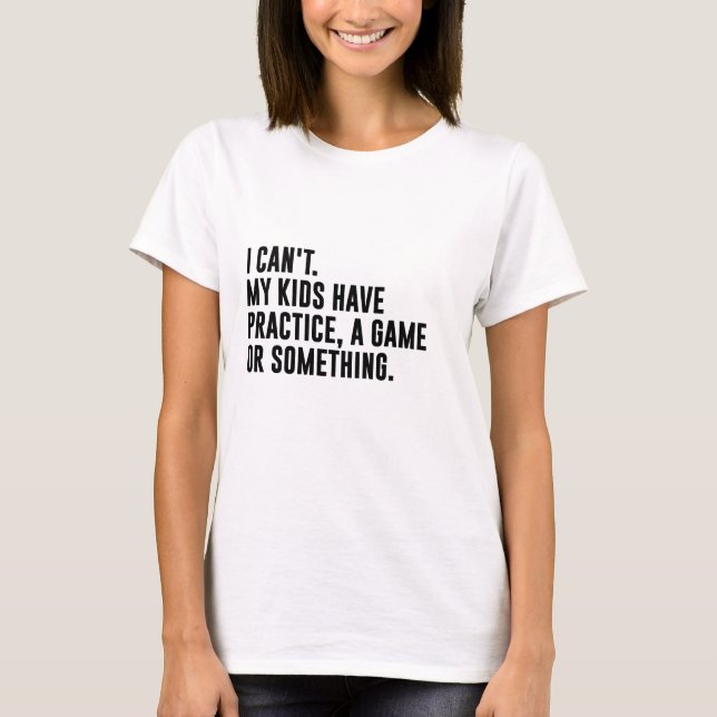 I Cant My Kids Have Practice, A Game Or Something T-Shirt (Front)