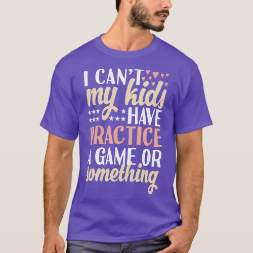 I cant My Kids Have Practice A Game Or Something T_Shirt
