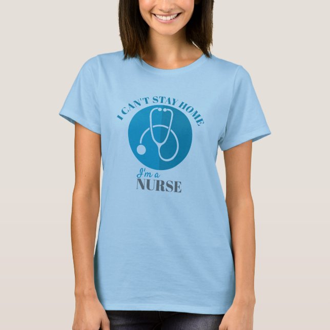 I Can't Stay Home I'm a Nurse Stethoscope T-Shirt (Front)
