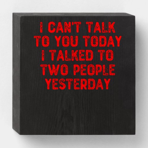 I Cant Talk To You Today I Talked To Two People Wooden Box Sign