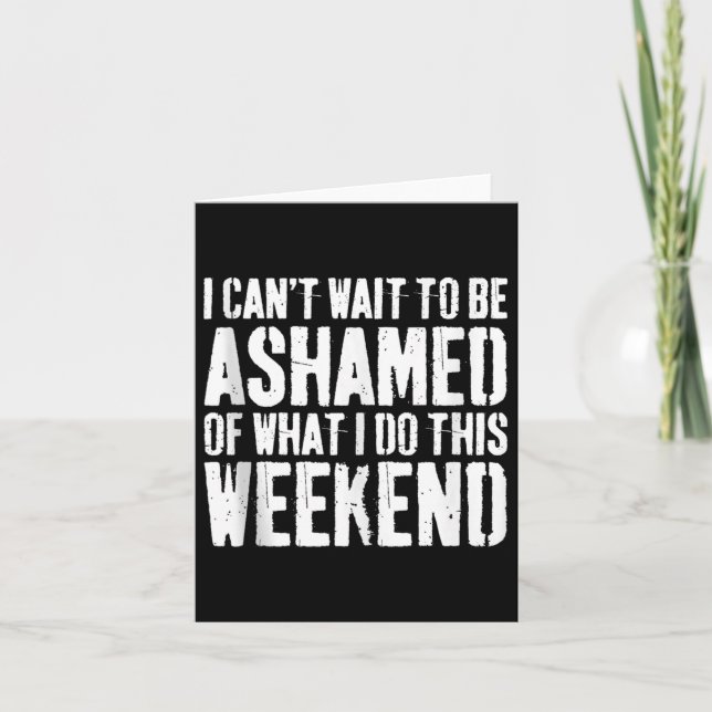 I Cant Wait To Be Ashamed Of What I Do This Weeken Card (Front)