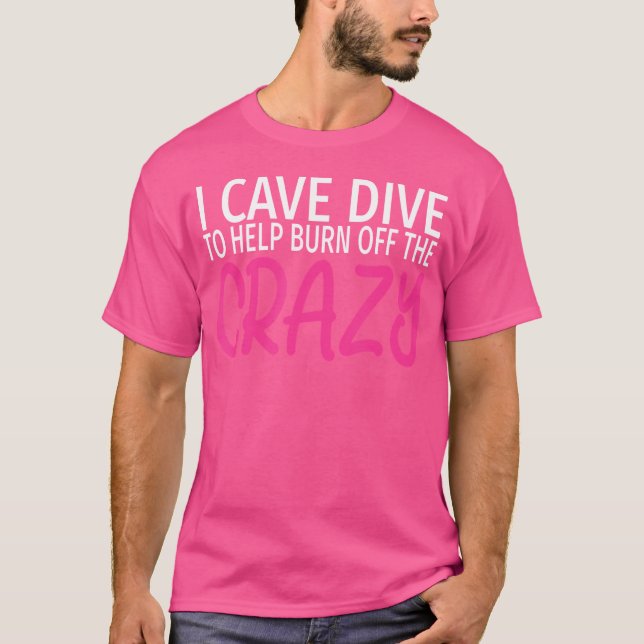 I Cave Dive To Burn Off The Crazy Funny Cave Divin T-Shirt (Front)