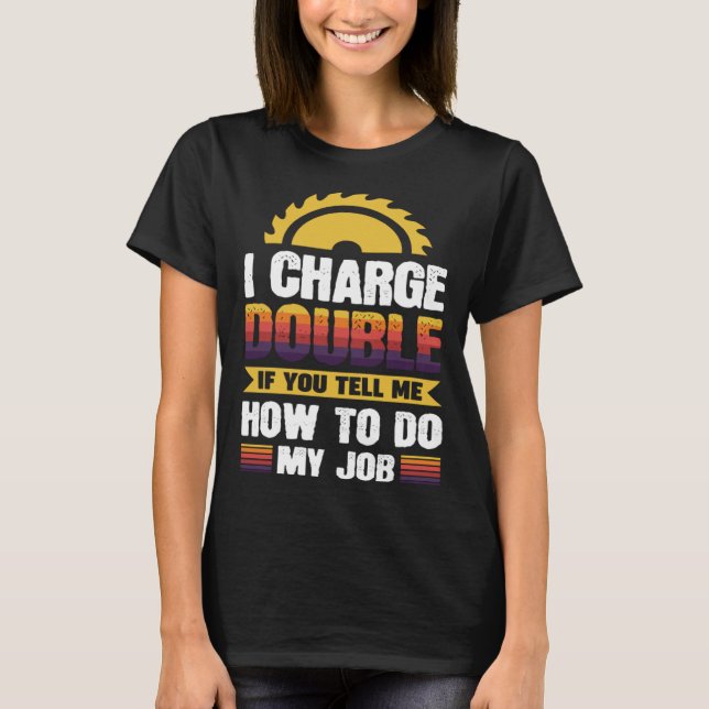 I charge double if you tell me how to do my job T-Shirt (Front)