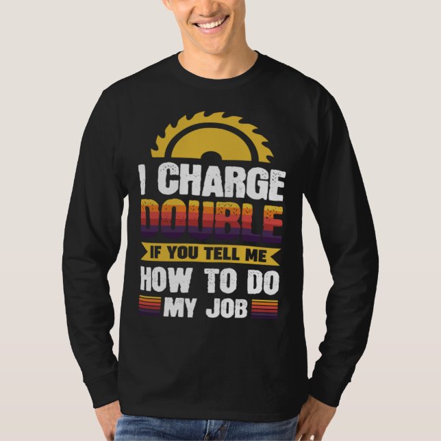 I charge double if you tell me how to do my job T-Shirt (Front)