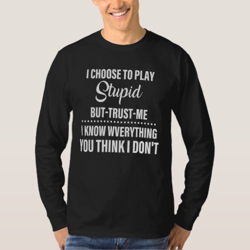 I Choose To Play Stupid But Trust Me I Know Everyt T_Shirt