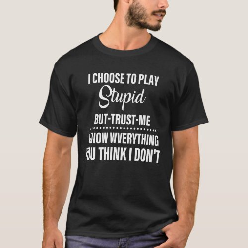 I Choose To Play Stupid But Trust Me I Know Everyt T_Shirt