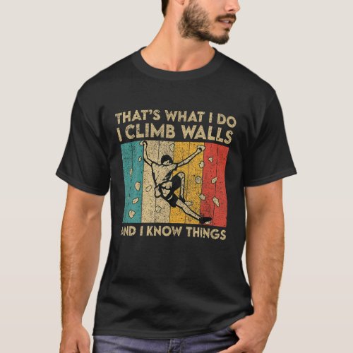 I Climb Walls And I Know Things Funny Rock Climbin T_Shirt