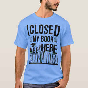 I Closed My Book To Be Here 6 T-Shirt