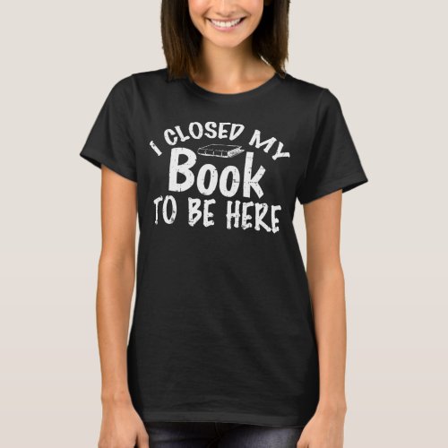 I Closed My Book To Be Here Book Lover Funny  T_Shirt