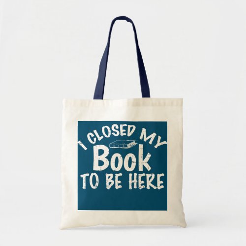 I Closed My Book To Be Here Book Lover Funny  Tote Bag