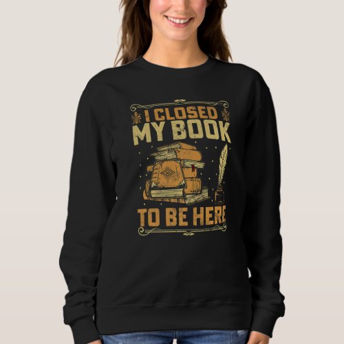 I Closed My Book To Be Here Bookworm Book  Reading Sweatshirt