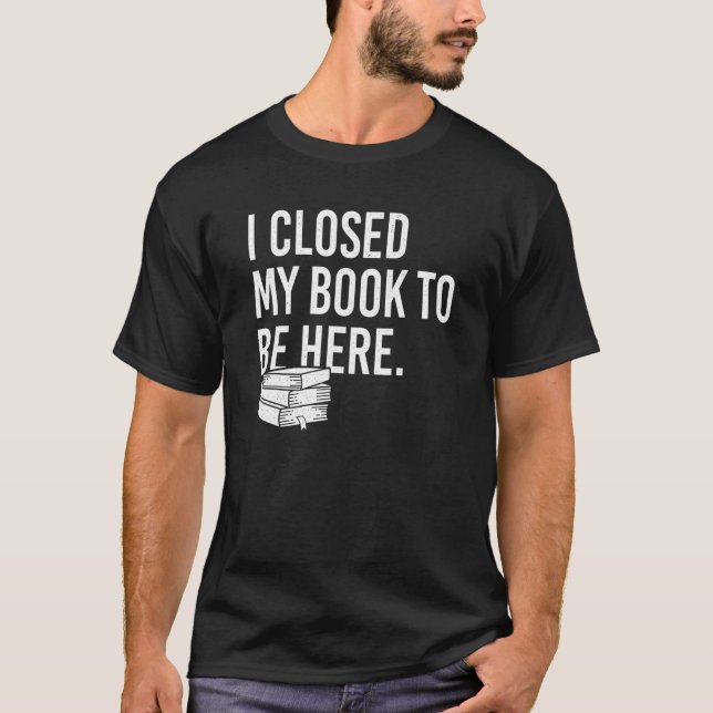 I Closed My Book To Be Here  Bookworm T-Shirt (Front)