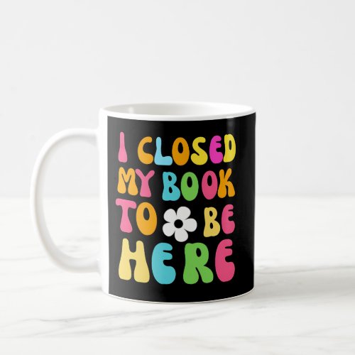 I Closed My Book To Be Here Coffee Mug
