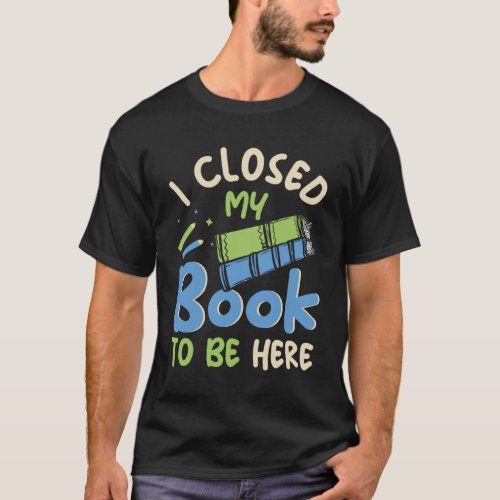 I Closed my Book to be here Fun Library Bookworm B T_Shirt