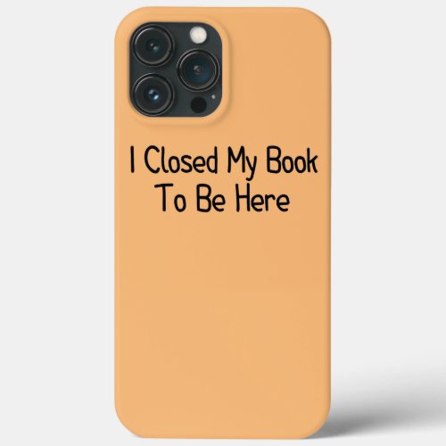I Closed My Book To Be Here Funny Librarian Book iPhone 13 Pro Max Case