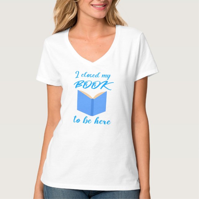 I Closed My Book to Be Here Funny Reader Quote T-Shirt (Front)