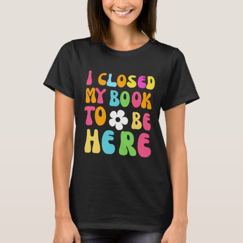 I Closed My Book To Be Here T_Shirt