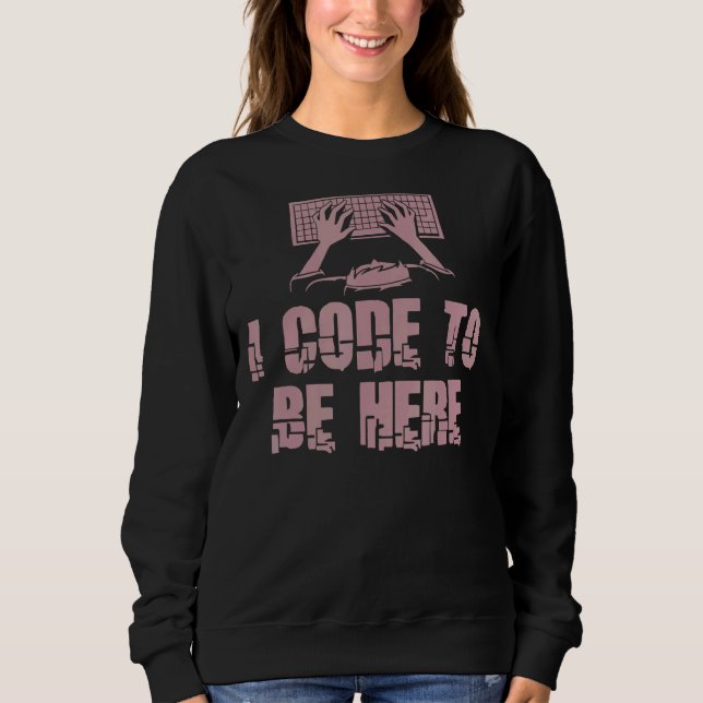 I Code To Be Here  Engineer Programmer Programming Sweatshirt (Front)