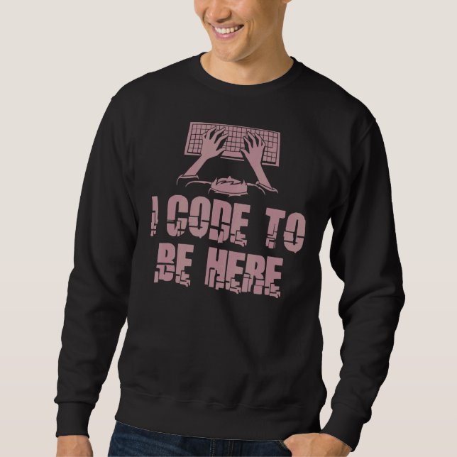 I Code To Be Here  Engineer Programmer Programming Sweatshirt (Front)