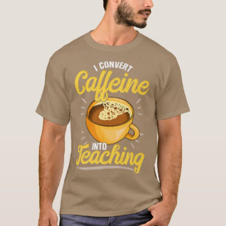 I Convert Caffeine Into Teaching, Teachers who lov T-Shirt