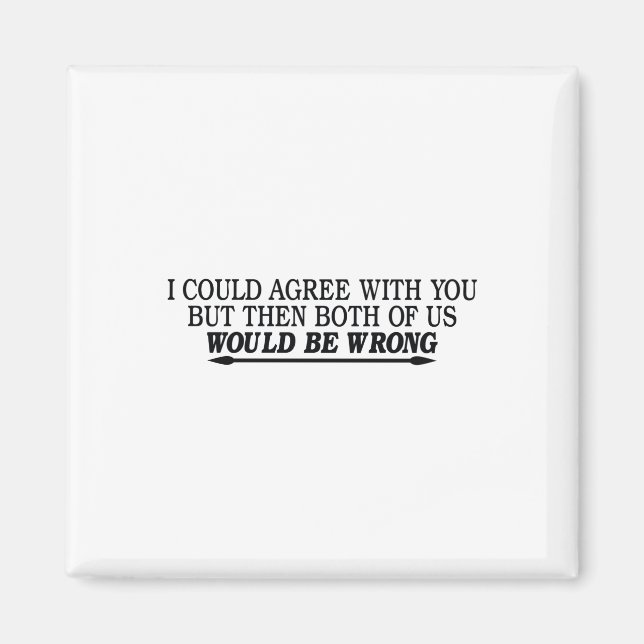 i could agree with you but then both of us wrong magnet (Front)