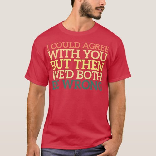 I Could Agree With You But Then Wed Both Be Wrong T_Shirt