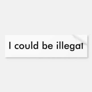 I could be illegal bumper sticker