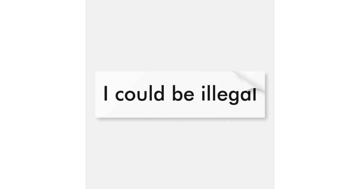 I could be illegal bumper sticker