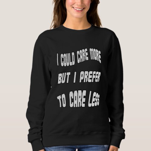 I Could Care More But I Prefer To Care Less Funny  Sweatshirt