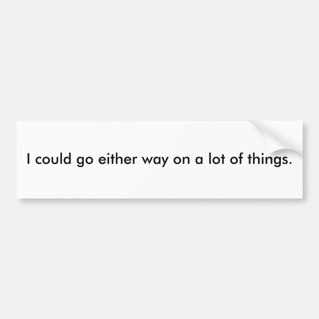 I could go either way on a lot of things. bumper sticker (Front)